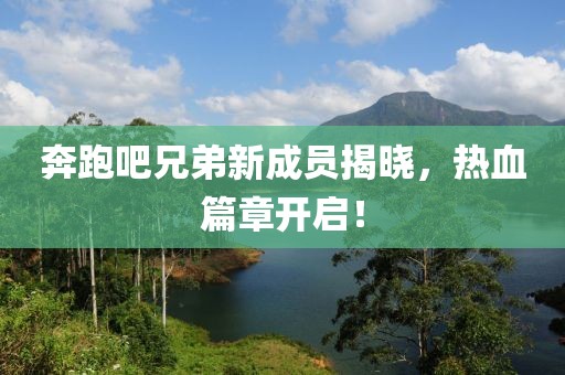 奔跑吧兄弟新成员揭晓，热血篇章开启！