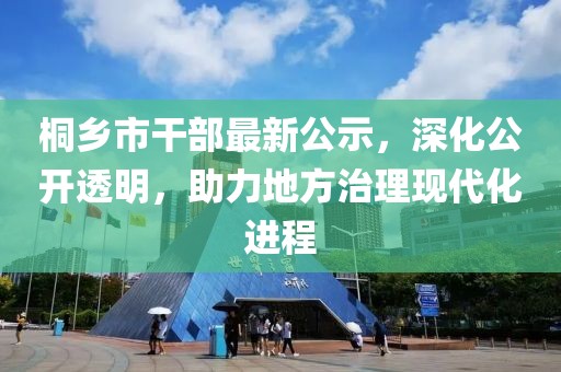 桐乡市干部最新公示，深化公开透明，助力地方治理现代化进程