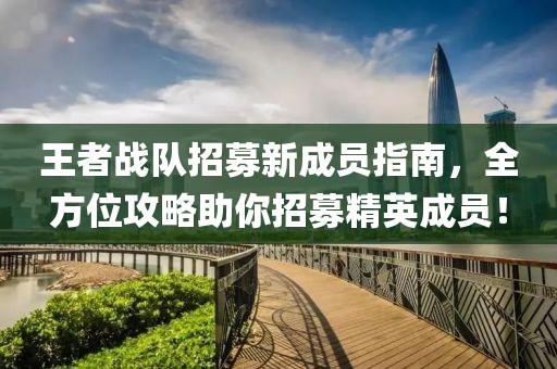 王者战队招募新成员指南，全方位攻略助你招募精英成员！