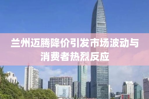 兰州迈腾降价引发市场波动与消费者热烈反应