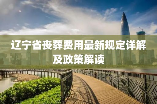 辽宁省丧葬费用最新规定详解及政策解读
