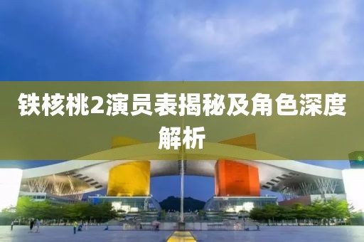 铁核桃2演员表揭秘及角色深度解析