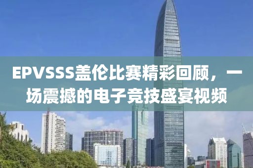EPVSSS盖伦比赛精彩回顾，一场震撼的电子竞技盛宴视频