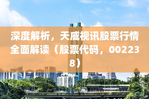 深度解析，天威视讯股票行情全面解读（股票代码，002238）