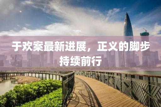 于欢案最新进展，正义的脚步持续前行