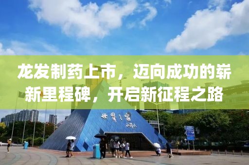 龙发制药上市，迈向成功的崭新里程碑，开启新征程之路