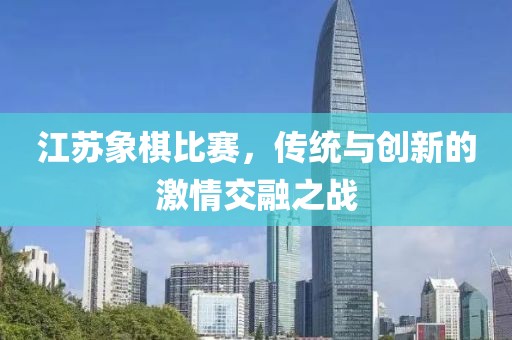 江苏象棋比赛，传统与创新的激情交融之战