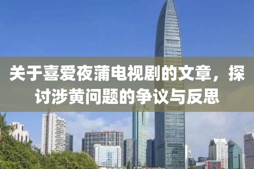关于喜爱夜蒲电视剧的文章，探讨涉黄问题的争议与反思