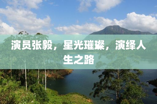 演员张毅，星光璀璨，演绎人生之路