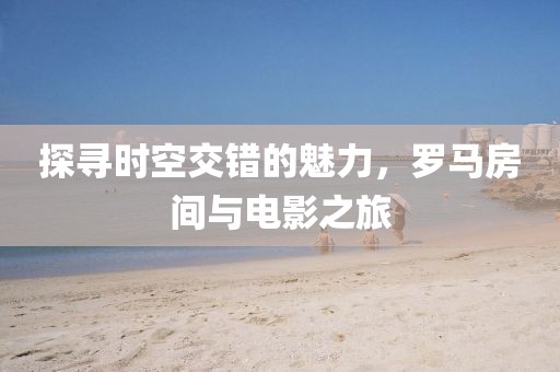探寻时空交错的魅力，罗马房间与电影之旅