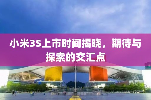 小米3S上市时间揭晓，期待与探索的交汇点