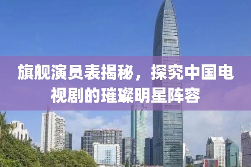 旗舰演员表揭秘，探究中国电视剧的璀璨明星阵容
