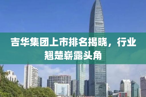 吉华集团上市排名揭晓，行业翘楚崭露头角
