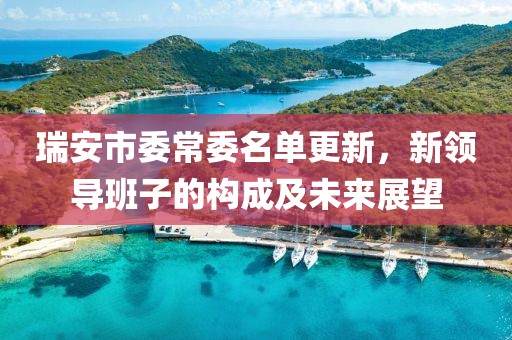 瑞安市委常委名单更新，新领导班子的构成及未来展望
