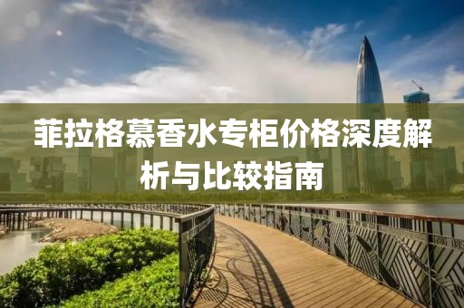 菲拉格慕香水专柜价格深度解析与比较指南