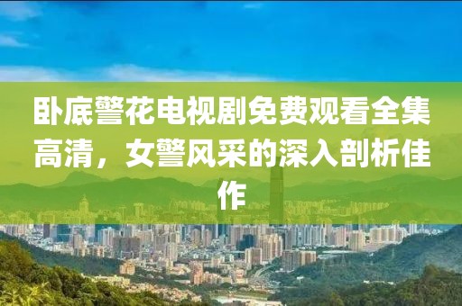 卧底警花电视剧免费观看全集高清，女警风采的深入剖析佳作