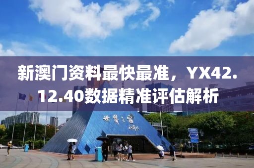 新澳门资料最快最准，YX42.12.40数据精准评估解析