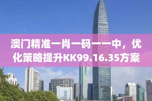 澳门精准一肖一码一一中，优化策略提升KK99.16.35方案
