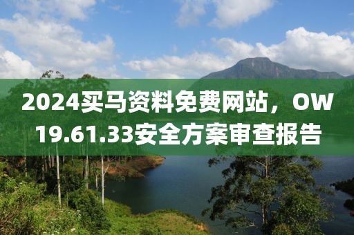 2024买马资料免费网站，OW19.61.33安全方案审查报告
