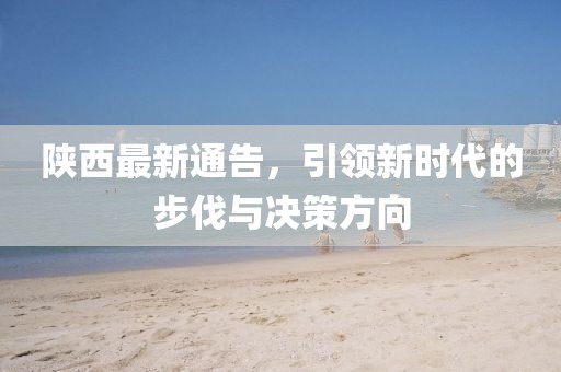 陕西最新通告，引领新时代的步伐与决策方向