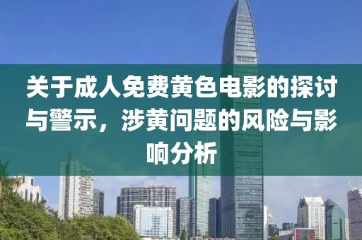 关于成人免费黄色电影的探讨与警示，涉黄问题的风险与影响分析