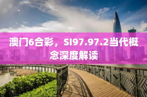 澳门6合彩，SI97.97.2当代概念深度解读