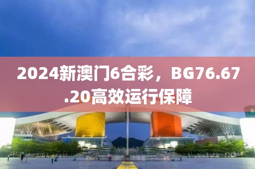 2024新澳门6合彩，BG76.67.20高效运行保障
