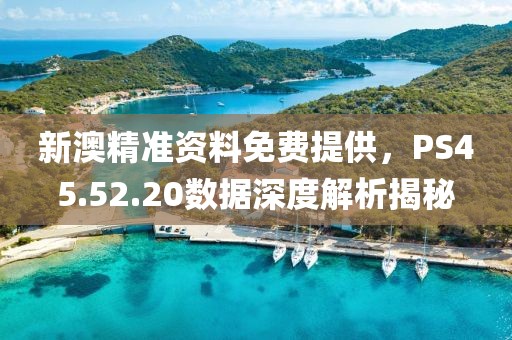 新澳精准资料免费提供，PS45.52.20数据深度解析揭秘