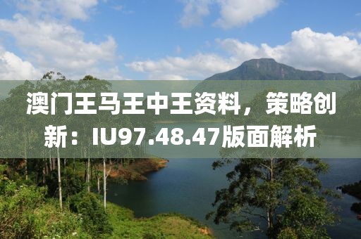 澳门王马王中王资料，策略创新：IU97.48.47版面解析