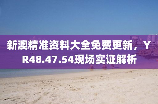 新澳精准资料大全免费更新，YR48.47.54现场实证解析
