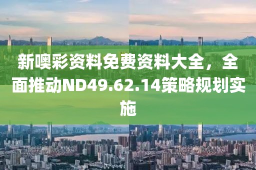 新噢彩资料免费资料大全，全面推动ND49.62.14策略规划实施