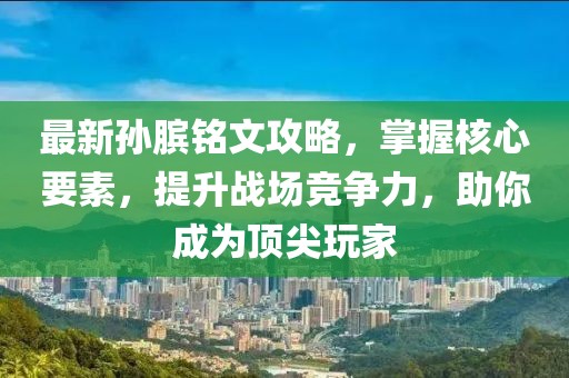 最新孙膑铭文攻略，掌握核心要素，提升战场竞争力，助你成为顶尖玩家