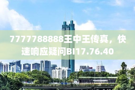 7777788888王中王传真，快速响应疑问BI17.76.40