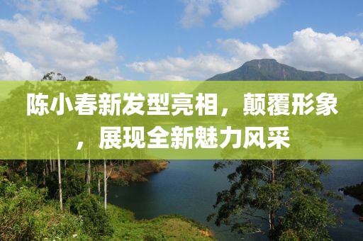 陈小春新发型亮相，颠覆形象，展现全新魅力风采