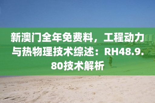 新澳门全年免费料，工程动力与热物理技术综述：RH48.9.80技术解析