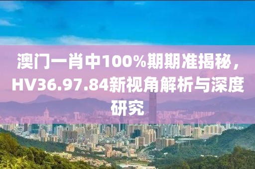 澳门一肖中100%期期准揭秘，HV36.97.84新视角解析与深度研究