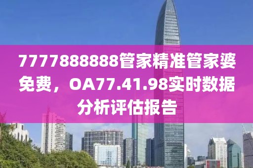 7777888888管家精准管家婆免费，OA77.41.98实时数据分析评估报告