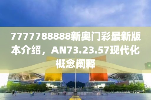 7777788888新奥门彩最新版本介绍，AN73.23.57现代化概念阐释