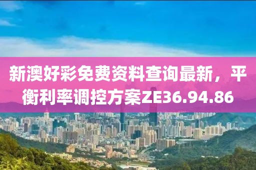 新澳好彩免费资料查询最新，平衡利率调控方案ZE36.94.86