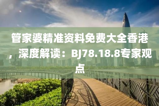 管家婆精准资料免费大全香港，深度解读：BJ78.18.8专家观点