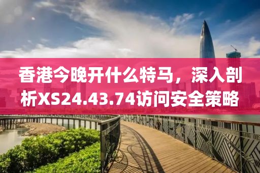 香港今晚开什么特马，深入剖析XS24.43.74访问安全策略