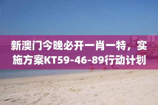 新澳门今晚必开一肖一特，实施方案KT59-46-89行动计划