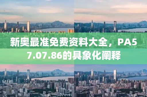 新奥最准免费资料大全，PA57.07.86的具象化阐释
