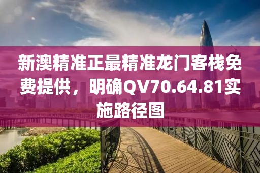 新澳精准正最精准龙门客栈免费提供，明确QV70.64.81实施路径图
