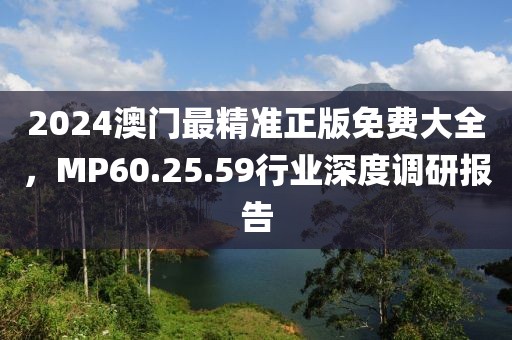 2024澳门最精准正版免费大全，MP60.25.59行业深度调研报告