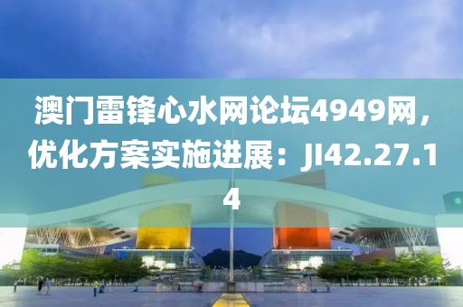 澳门雷锋心水网论坛4949网，优化方案实施进展：JI42.27.14