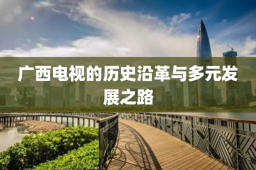 广西电视的历史沿革与多元发展之路
