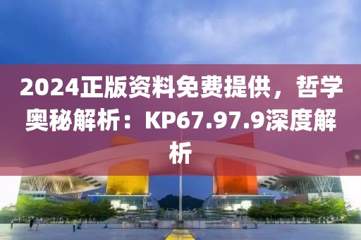 2024正版资料免费提供，哲学奥秘解析：KP67.97.9深度解析