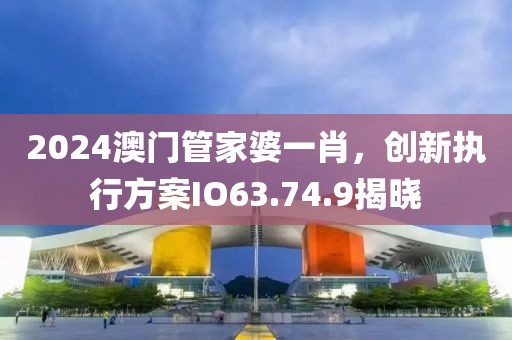 2024澳门管家婆一肖，创新执行方案IO63.74.9揭晓