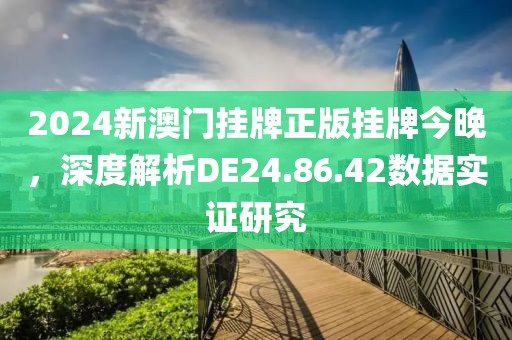 2024新澳门挂牌正版挂牌今晚，深度解析DE24.86.42数据实证研究